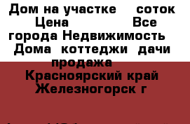 Дом на участке 30 соток › Цена ­ 550 000 - Все города Недвижимость » Дома, коттеджи, дачи продажа   . Красноярский край,Железногорск г.